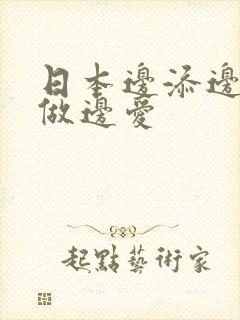 日本边添边摸边做边爱