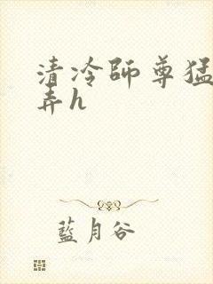 清冷师尊猛烈顶弄h
