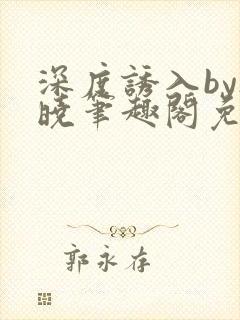 深度诱入by欲晓笔趣阁免费阅读小说封面