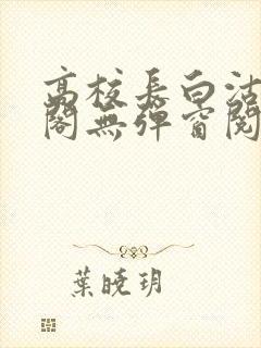 高校长白沽笔趣阁无弹窗阅读