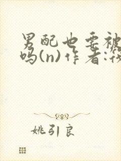 男配也要被爆炒吗(n)作者:筏喻