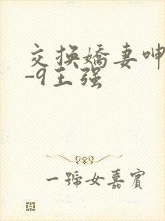 交换娇妻呻吟1-9王强