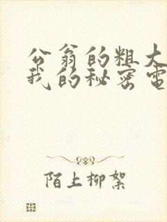 公翁的粗大放进我的秘密电影