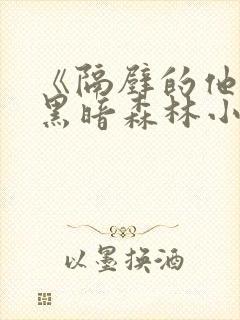 《隔壁的他by黑暗森林小说笔趣》