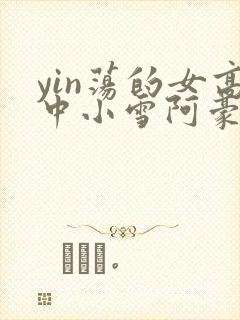 yin荡的女高中小雪阿豪