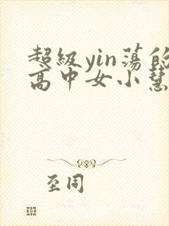 超级yin荡的高中女小慧