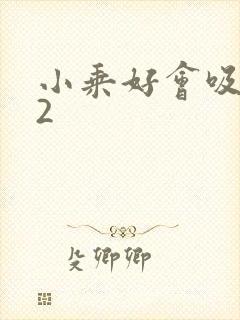 小乘好会吸1V2