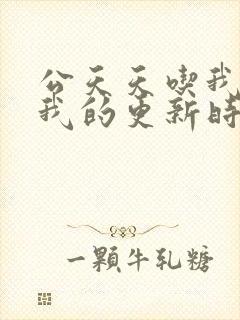 公天天吃我奶躁我的更新时间