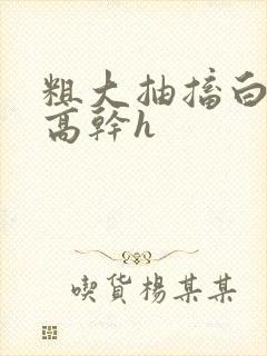 粗大抽搐白浊h高干h