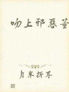 吻上邪恶董事长