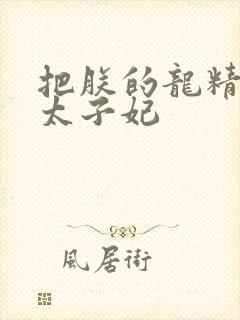 把朕的龙精含h太子妃