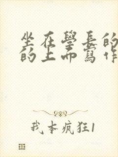 坐在学长的硬硬的上面写作业