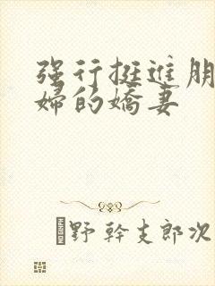 强行挺进朋友孕妇的娇妻