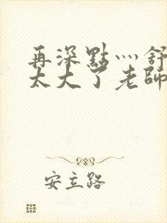 再深点灬舒服灬太大了老师封面