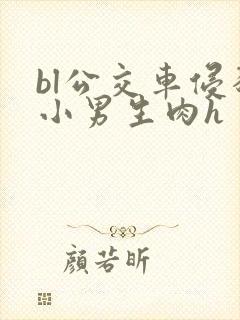 bl公交车侵犯小男生肉h
