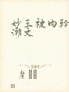 妙玉被肉干高H潮文