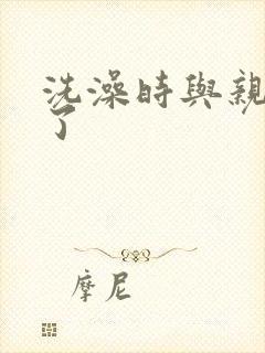 洗澡时与亲女伦了