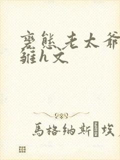 变态老太爷调教雏h文