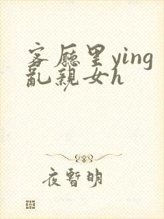 客厅里ying乱亲女h