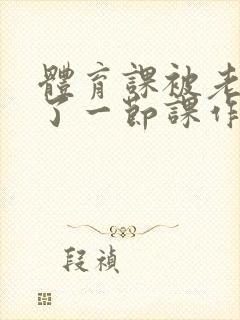 体育课被老师C了一节课作文封面
