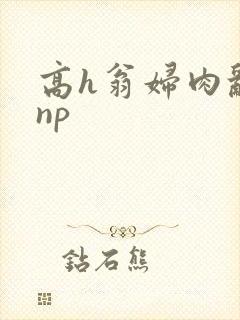 高h翁妇肉乱文np