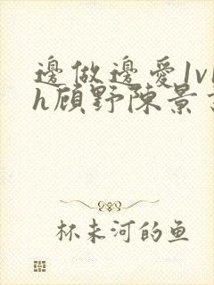边做边爱1v1h顾野陈景书