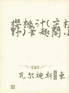 樱桃汁(宋枝江野)笔趣阁小说