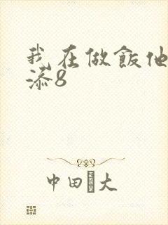 我在做饭他在下添8