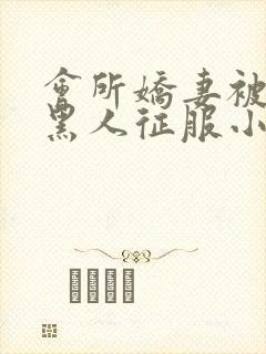 会所娇妻被多个黑人征服小说