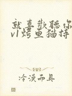 就喜欢听你叫1v1烤鱼猫持竿钓鱼