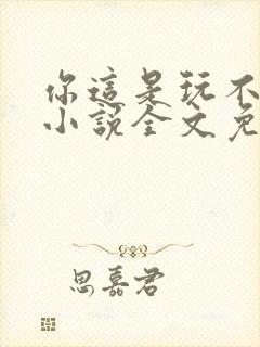 你这是玩不起呀小说全文免费阅读