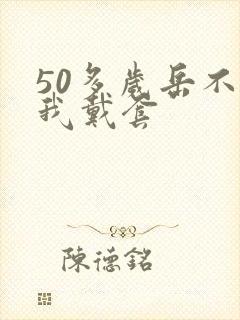 50多岁岳不让我戴套
