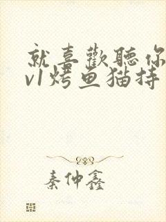就喜欢听你叫1v1烤鱼猫持竿钓鱼