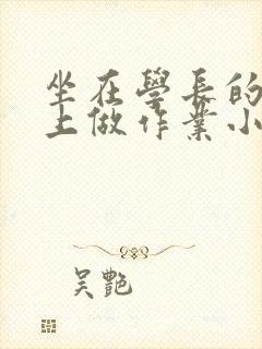 坐在学长的巨大上做作业小说