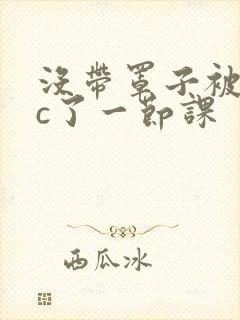 没带罩子被校霸c了一节课