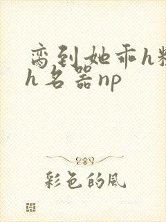脔到她乖h粗话h名器np