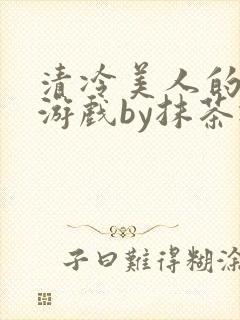 清冷美人的神奇游戏by抹茶冰沙txt
