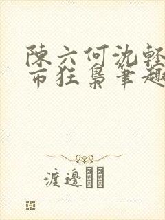 陈六何沈轻舞都市狂枭笔趣阁