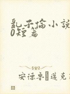 乱子伦小说500短篇