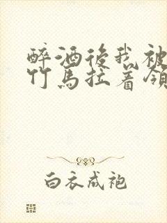 醉酒后我被青梅竹马拉着领证了