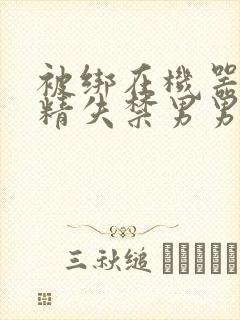 被绑在机器上榨精失禁男男