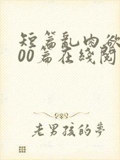 短篇乱肉欲文500篇在线阅读