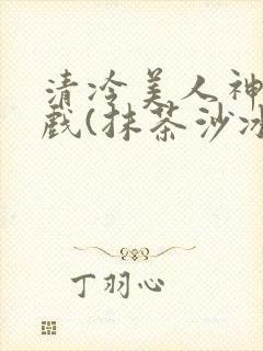 清冷美人神奇游戏(抹茶沙冰)