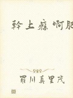 干上瘾 啊肥阿