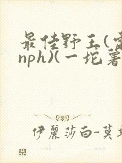 最佳野王(电竞nph)(一坨薯饼)_