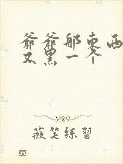 爷爷那东西又大又黑一个