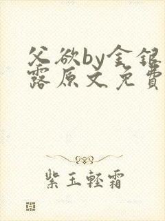 父欲by金银花露原文免费阅读笔趣阁