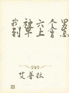 我被六个男人躁到早上会怎么样