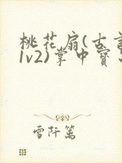 桃花扇(古言,1v2)掌中宝串串