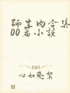 师生肉合集乱500篇小说